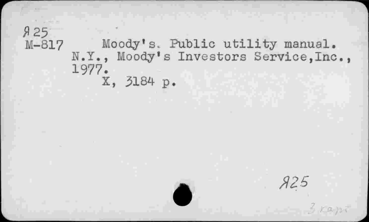 ﻿^25
M-817 Moody’s. Public utility manual.
N.Y., Moody’s Investors Service,Inc., 1977.
X, 3184 p.
#25